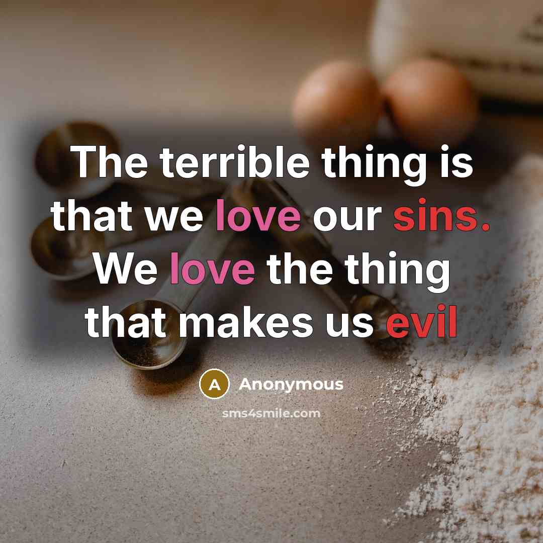 “The terrible thing is that we love our sins. We love the thing that makes us evil” quote by Anonymous