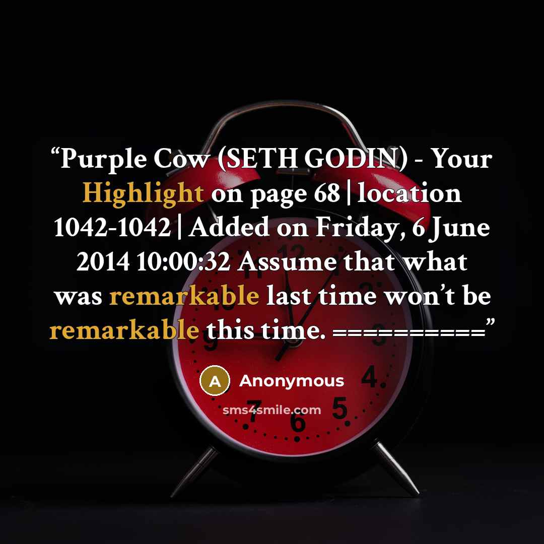 “﻿Purple Cow (SETH GODIN) - Your Highlight on page 68 | location 1042-1042 | Added on Friday, 6 June 2014 10:00:32 Assume that what was remarkable last time won’t be remarkable this time. ==========” quote by Anonymous