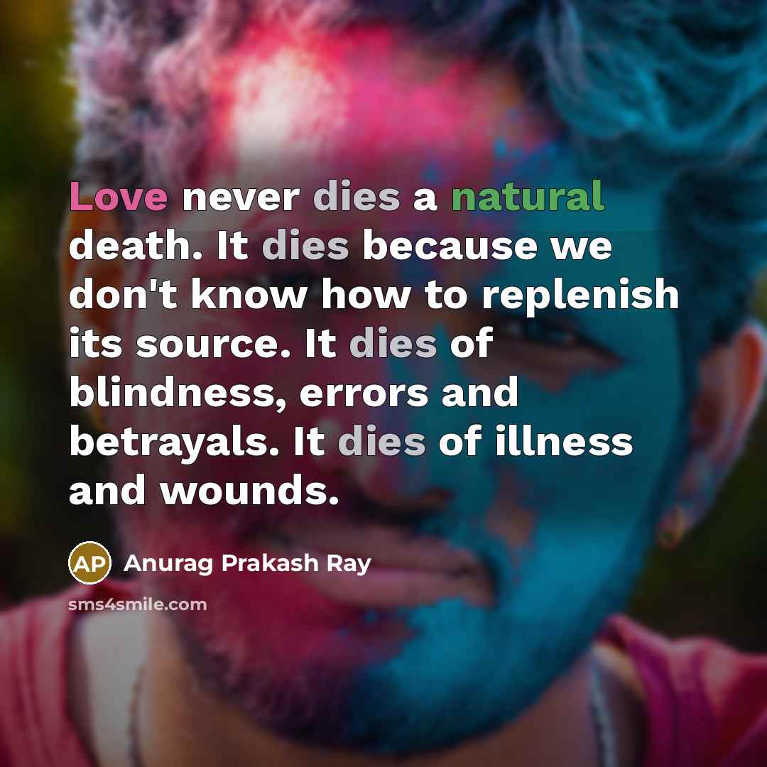 “Love never dies a natural death. It dies because we don't know how to replenish its source. It dies of blindness, errors and betrayals. It dies of illness and wounds.” quote by Anurag Prakash Ray