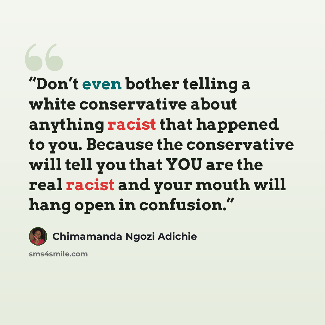 “Don’t even bother telling a white conservative about anything racist that happened to you. Because the conservative will tell you that YOU are the real racist and your mouth will hang open in confusion.” quote by Chimamanda Ngozi Adichie