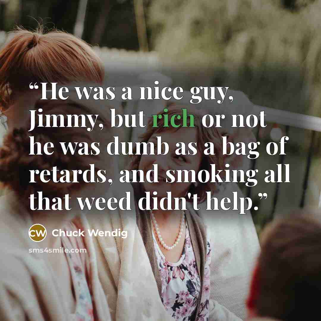 “He was a nice guy, Jimmy, but rich or not he was dumb as a bag of retards, and smoking all that weed didn't help.” quote by Chuck Wendig