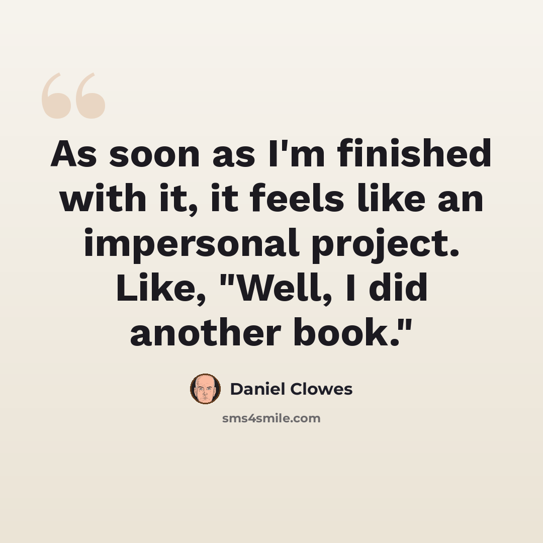 “As soon as I'm finished with it, it feels like an impersonal project. Like, "Well, I did another book."” quote by Daniel Clowes
