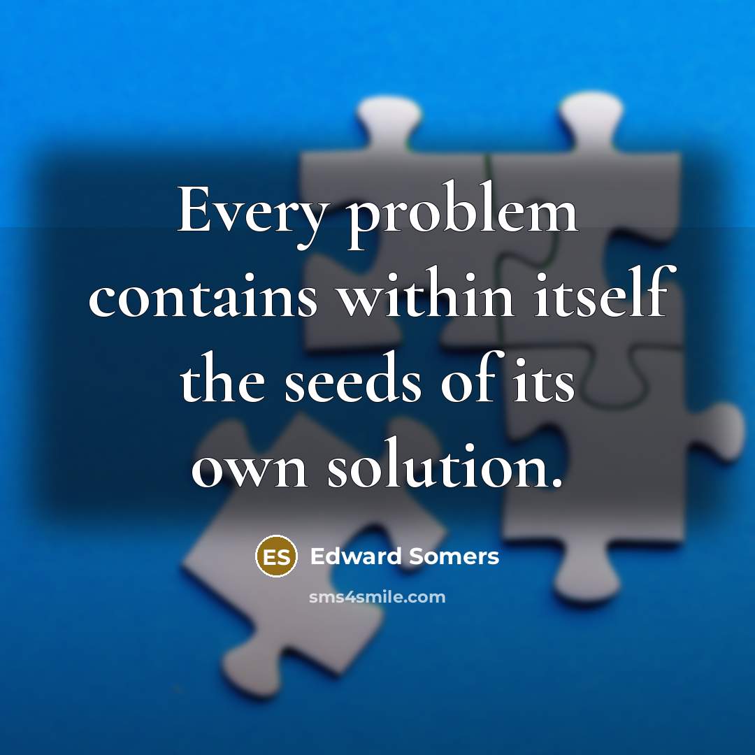 “Every problem contains within itself the seeds of its own solution.” quote by Edward Somers