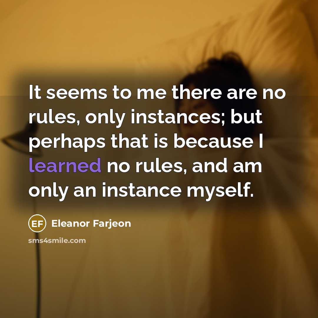 “It seems to me there are no rules, only instances; but perhaps that is because I learned no rules, and am only an instance myself.” quote by Eleanor Farjeon