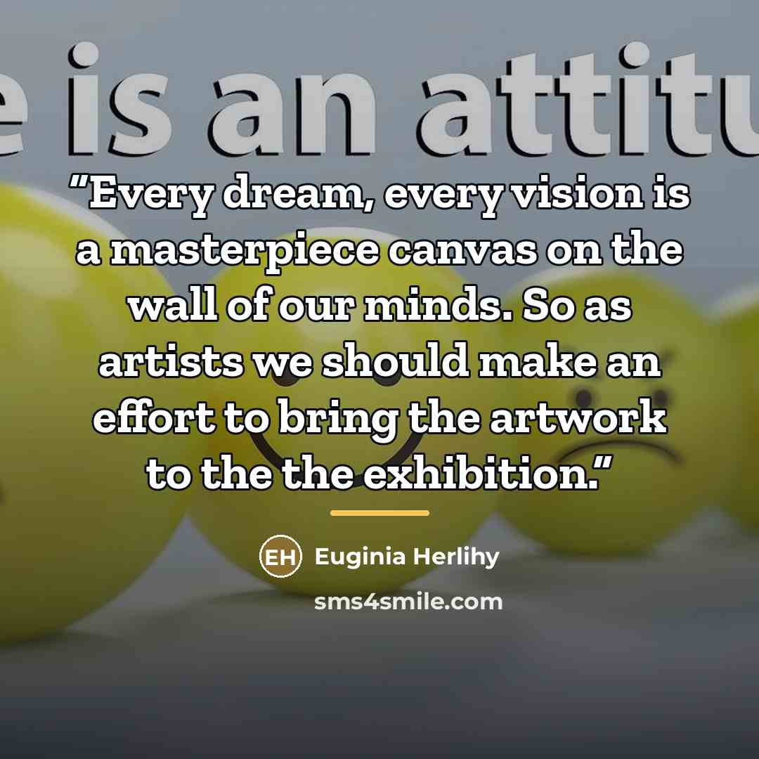 “Every dream, every vision is a masterpiece canvas on the wall of our minds. So as artists we should make an effort to bring the artwork to the the exhibition.” quote by Euginia Herlihy