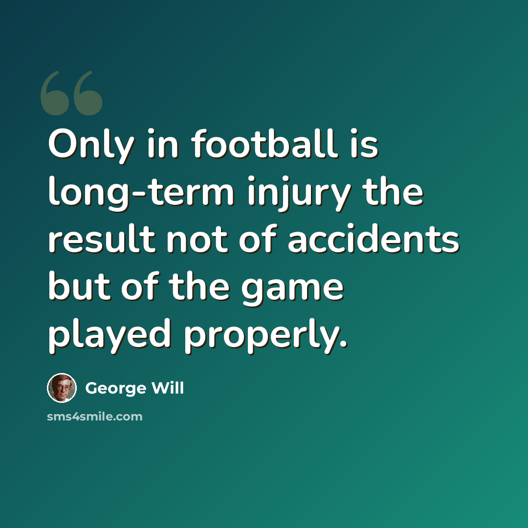 “Only in football is long-term injury the result not of accidents but of the game played properly.” quote by George Will