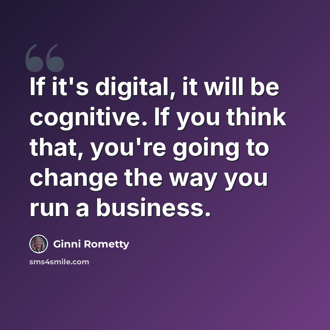 “If it's digital, it will be cognitive. If you think that, you're going to change the way you run a business.” quote by Ginni Rometty