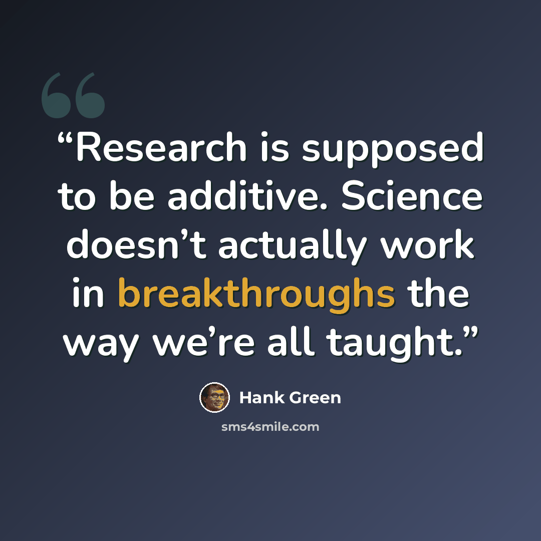“Research is supposed to be additive. Science doesn’t actually work in breakthroughs the way we’re all taught.” quote by Hank Green