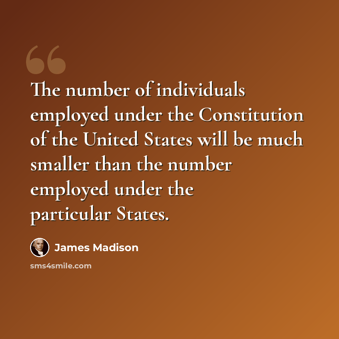 “The number of individuals employed under the Constitution of the United States will be much smaller than the number employed under the particular States.” quote by James Madison