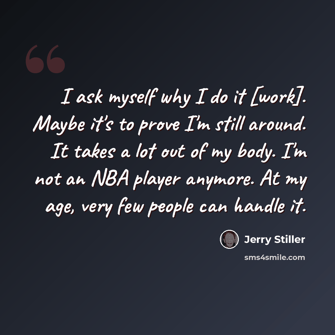 “I ask myself why I do it [work]. Maybe it's to prove I'm still around. It takes a lot out of my body. I'm not an NBA player anymore. At my age, very few people can handle it.” quote by Jerry Stiller