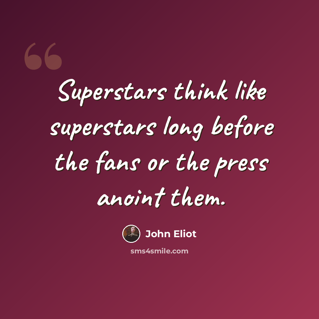 “Superstars think like superstars long before the fans or the press anoint them.” quote by John Eliot