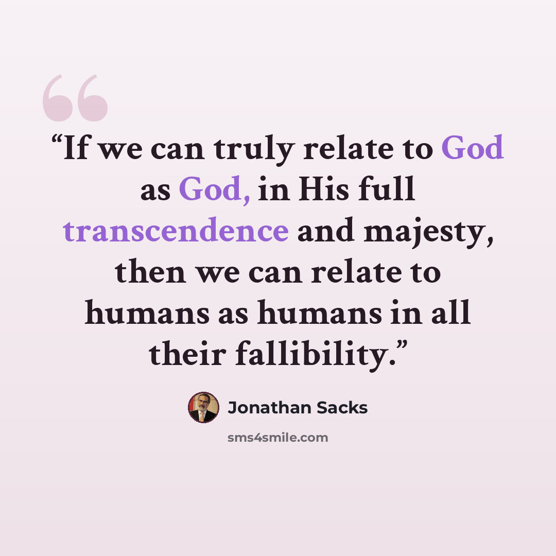 “If we can truly relate to God as God, in His full transcendence and majesty, then we can relate to humans as humans in all their fallibility.” quote by Jonathan Sacks