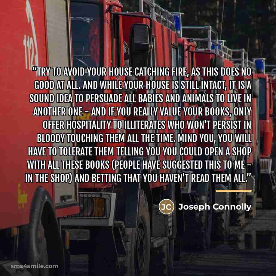 “Try to avoid your house catching fire, as this does no good at all. And while your house is still intact, it is a sound idea to persuade all babies and animals to live in another one - and if you really value your books, only offer hospitality to illiterates who won't persist in bloody touching…” quote by Joseph Connolly