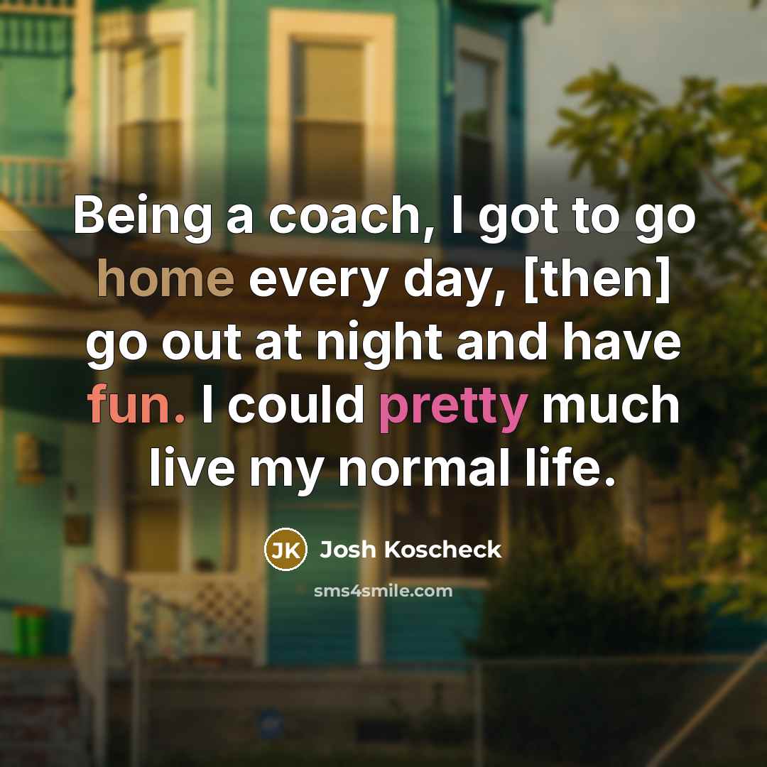 “Being a coach, I got to go home every day, [then] go out at night and have fun. I could pretty much live my normal life.” quote by Josh Koscheck