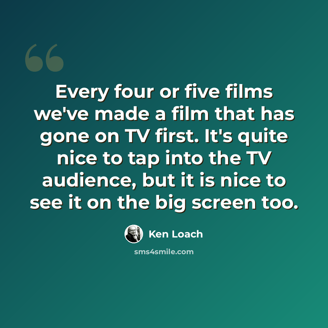 “Every four or five films we've made a film that has gone on TV first. It's quite nice to tap into the TV audience, but it is nice to see it on the big screen too.” quote by Ken Loach