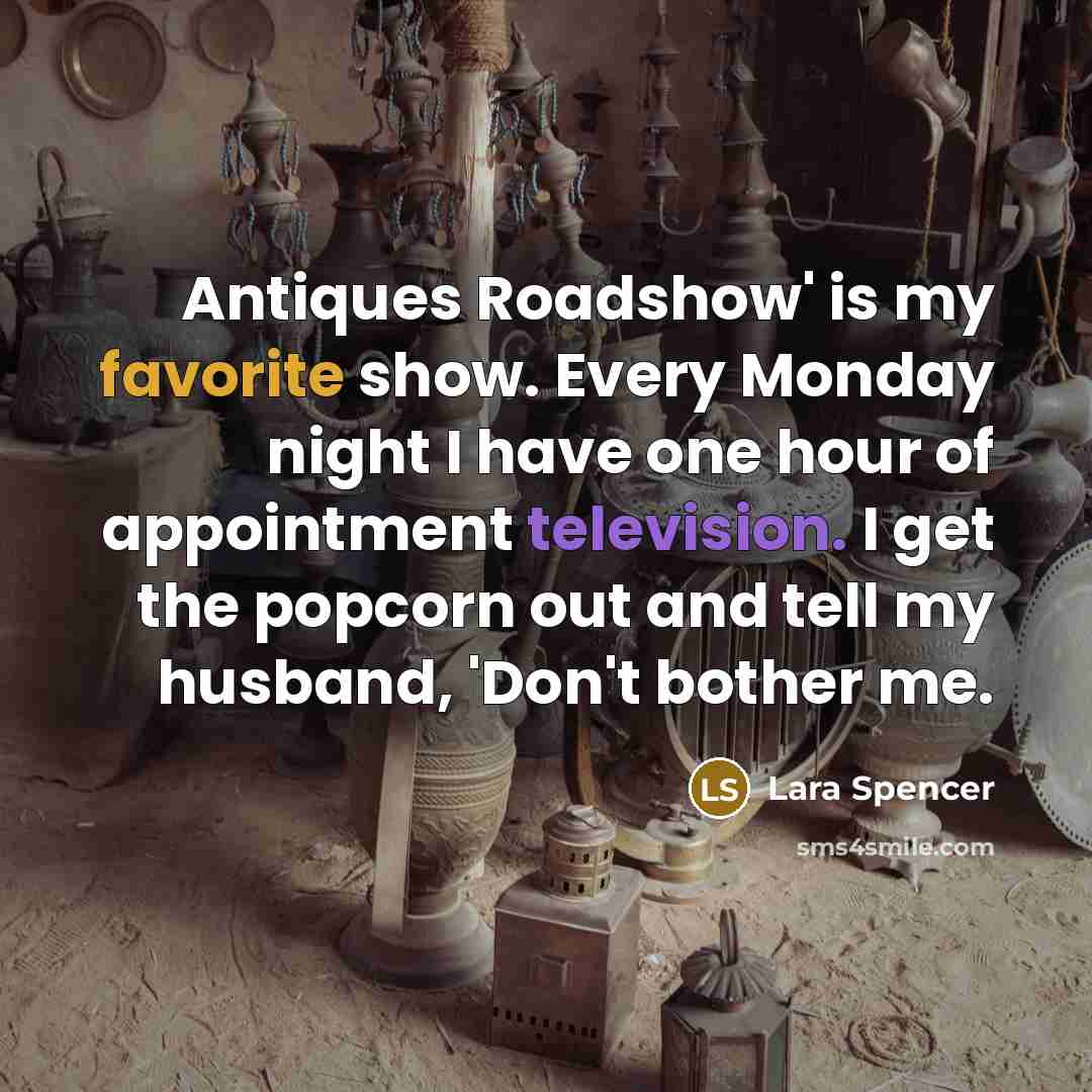 “Antiques Roadshow' is my favorite show. Every Monday night I have one hour of appointment television. I get the popcorn out and tell my husband, 'Don't bother me.” quote by Lara Spencer