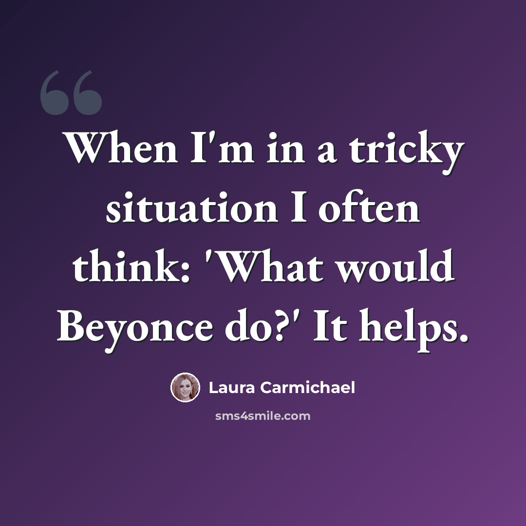 “When I'm in a tricky situation I often think: 'What would Beyonce do?' It helps.” quote by Laura Carmichael