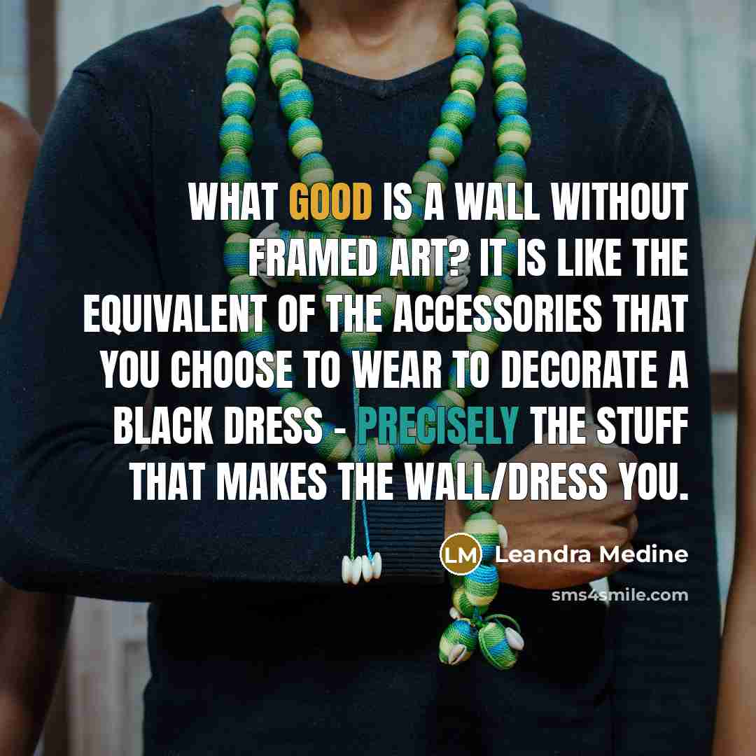 “What good is a wall without framed art? It is like the equivalent of the accessories that you choose to wear to decorate a black dress - precisely the stuff that makes the wall/dress you.” quote by Leandra Medine