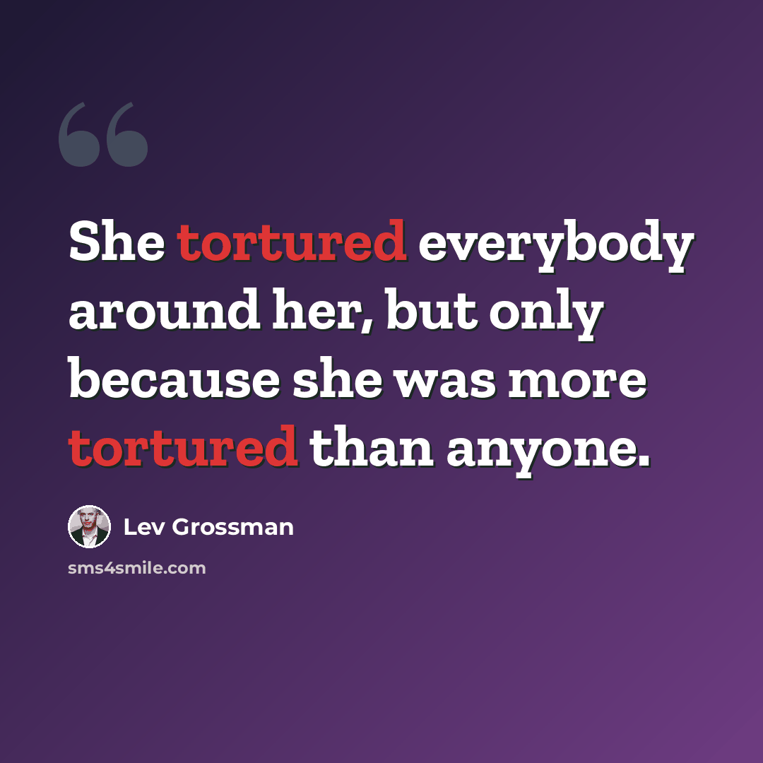 “She tortured everybody around her, but only because she was more tortured than anyone.” quote by Lev Grossman