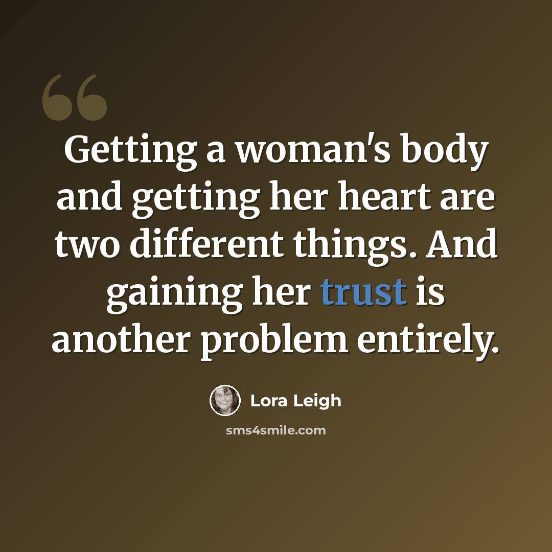 “Getting a woman's body and getting her heart are two different things. And gaining her trust is another problem entirely.” quote by Lora Leigh