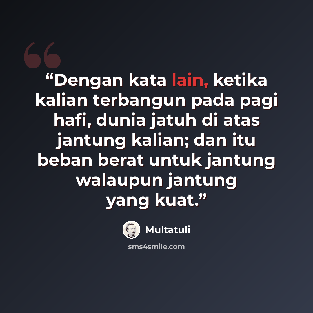 “Dengan kata lain, ketika kalian terbangun pada pagi hafi, dunia jatuh di atas jantung kalian; dan itu beban berat untuk jantung walaupun jantung yang kuat.” quote by Multatuli