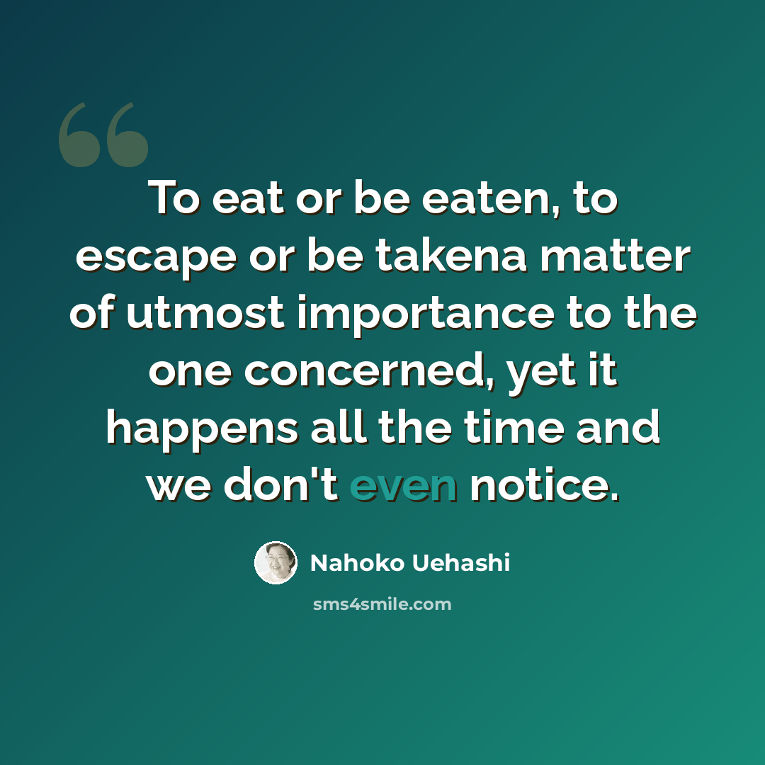 “To eat or be eaten, to escape or be takena matter of utmost importance to the one concerned, yet it happens all the time and we don't even notice.” quote by Nahoko Uehashi