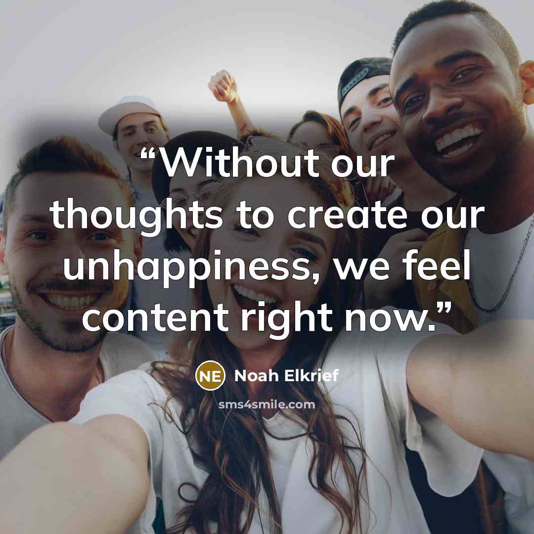 “Without our thoughts to create our unhappiness, we feel content right now.” quote by Noah Elkrief