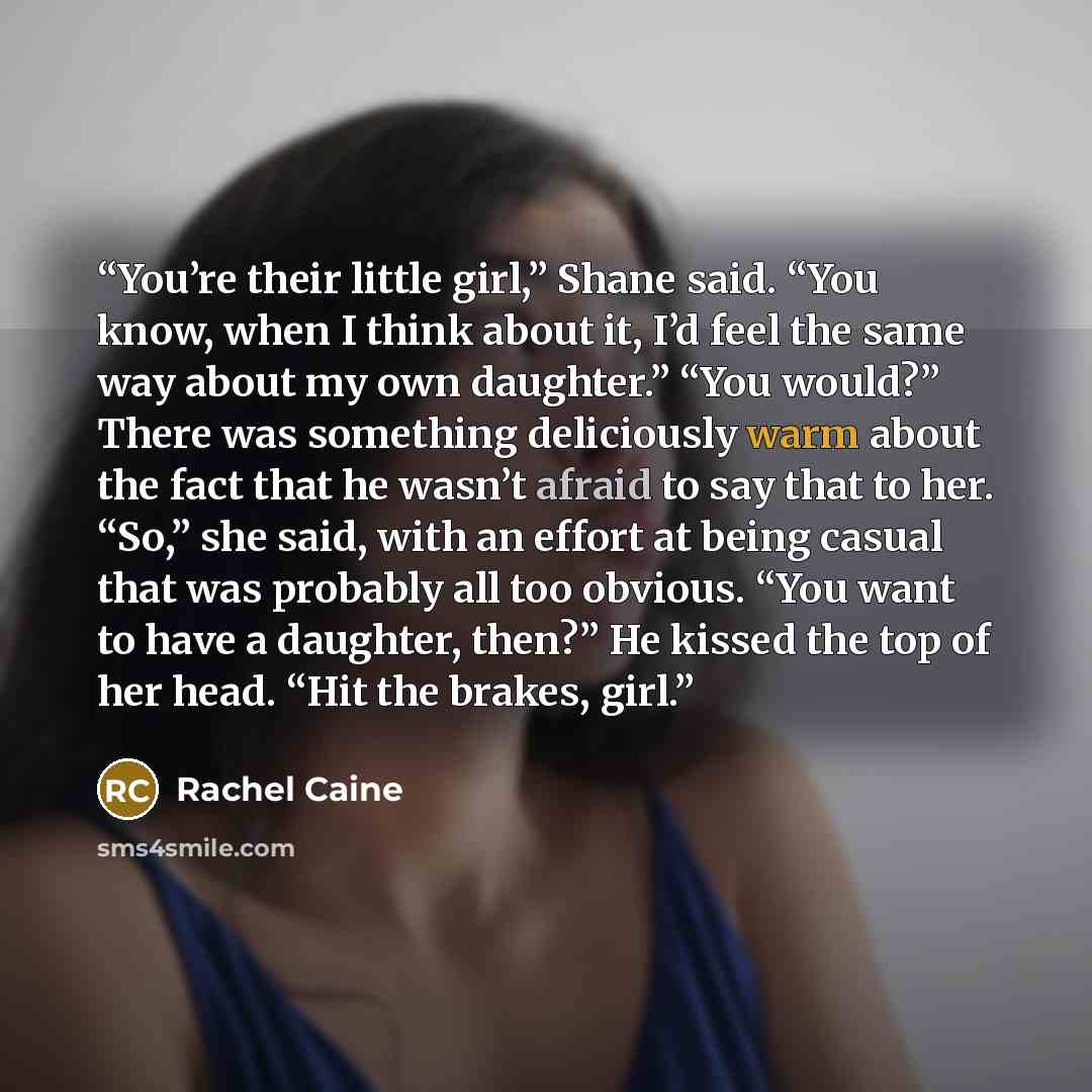 “You’re their little girl,” Shane said. “You know, when I think about it, I’d feel the same way about my own daughter.” “You would?” There was something deliciously warm about the fact that he wasn’t afraid to say that to her. “So,” she said, with an effort at being casual that was probably all too…” quote by Rachel Caine