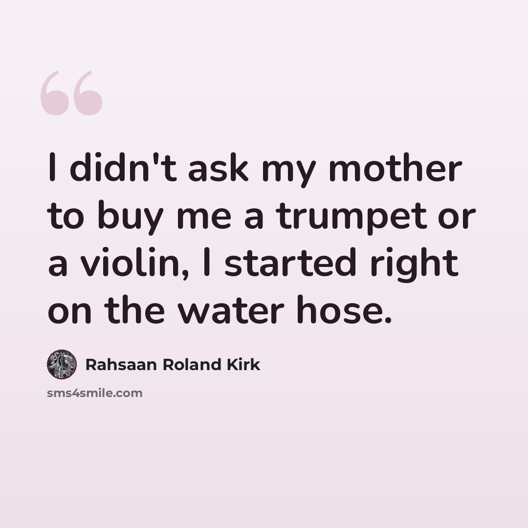 “I didn't ask my mother to buy me a trumpet or a violin, I started right on the water hose.” quote by Rahsaan Roland Kirk