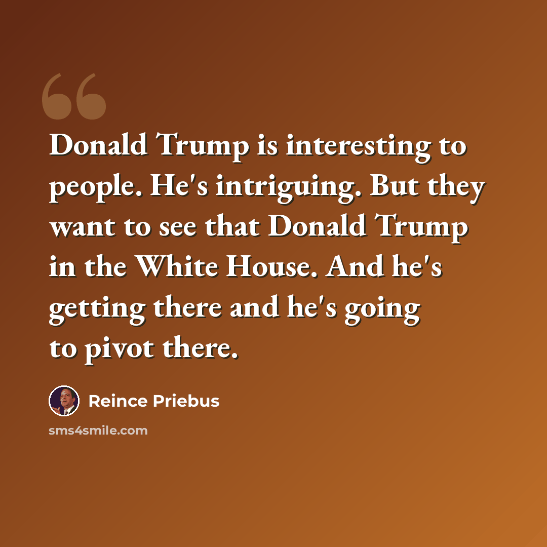 “Donald Trump is interesting to people. He's intriguing. But they want to see that Donald Trump in the White House. And he's getting there and he's going to pivot there.” quote by Reince Priebus