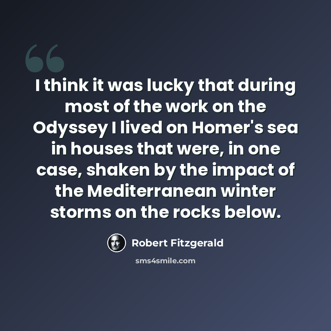 “I think it was lucky that during most of the work on the Odyssey I lived on Homer's sea in houses that were, in one case, shaken by the impact of the Mediterranean winter storms on the rocks below.” quote by Robert Fitzgerald
