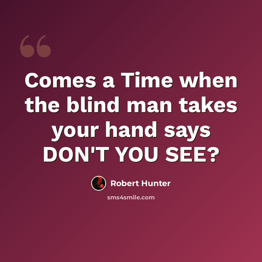 “Comes a Time when the blind man takes your hand says DON'T YOU SEE?” quote by Robert Hunter