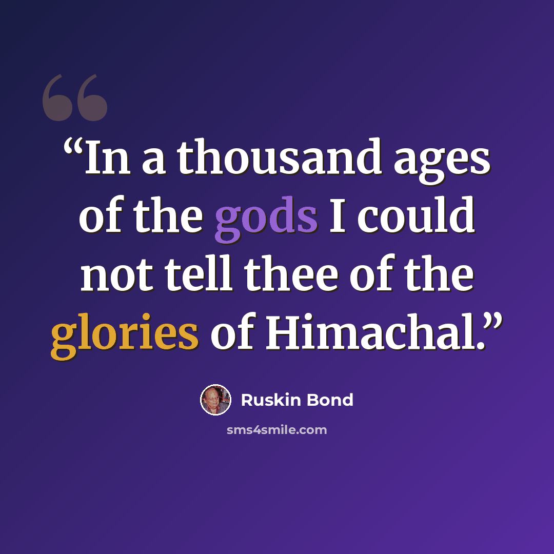 “In a thousand ages of the gods I could not tell thee of the glories of Himachal.” quote by Ruskin Bond