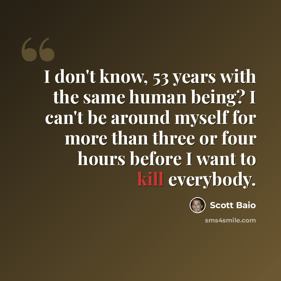 “I don't know, 53 years with the same human being? I can't be around myself for more than three or four hours before I want to kill everybody.” quote by Scott Baio