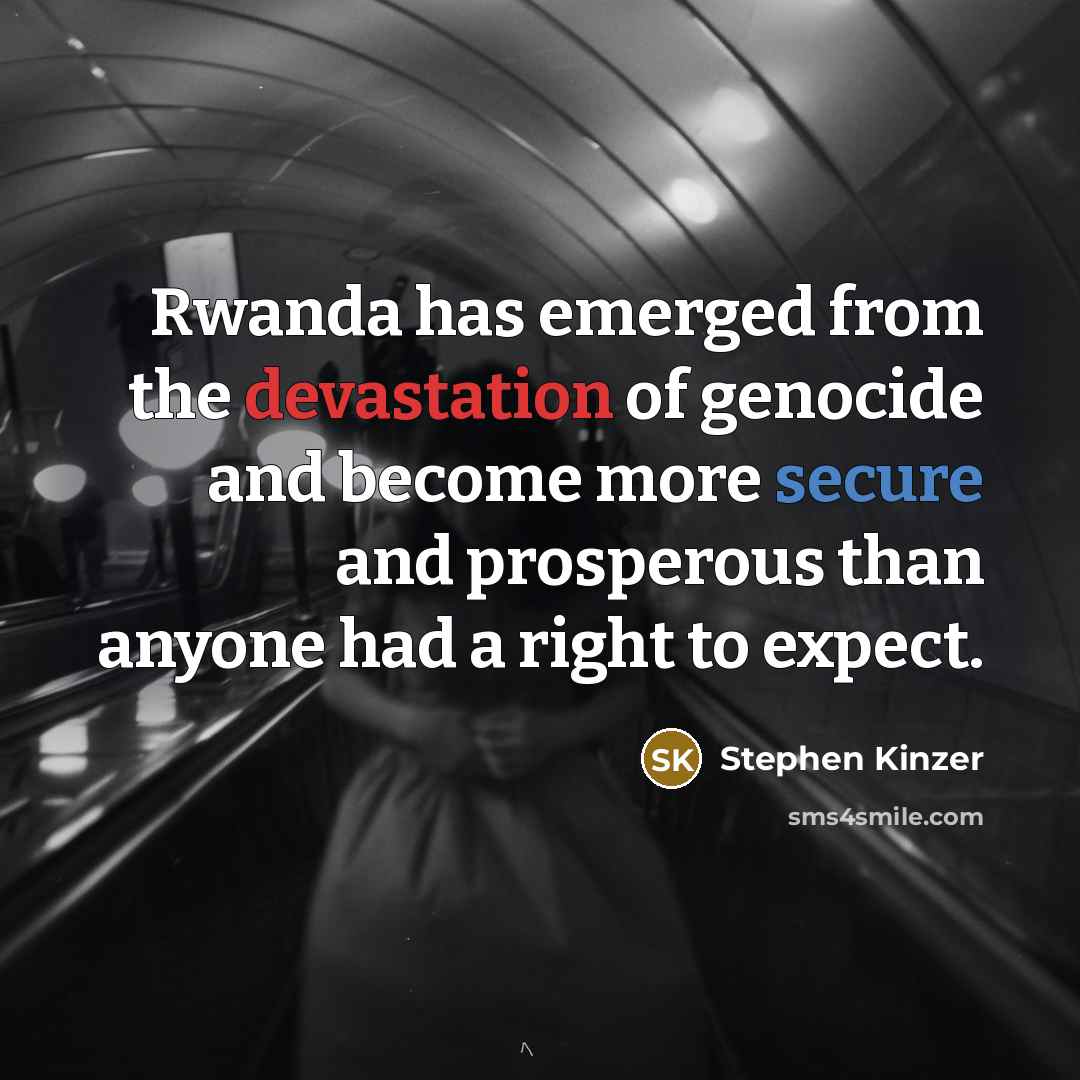 “Rwanda has emerged from the devastation of genocide and become more secure and prosperous than anyone had a right to expect.” quote by Stephen Kinzer