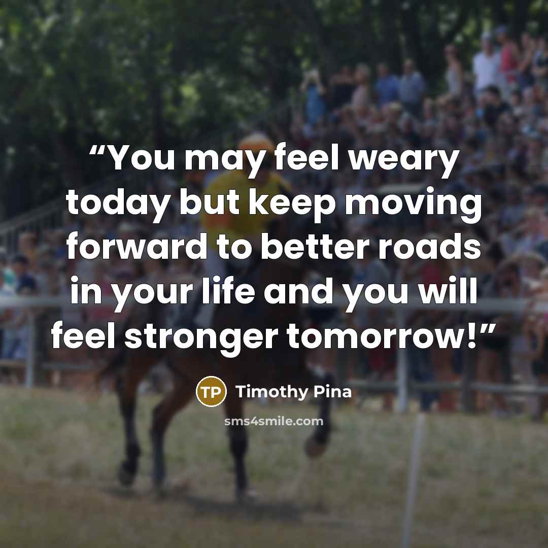 “You may feel weary today but keep moving forward to better roads in your life and you will feel stronger tomorrow!” quote by Timothy Pina