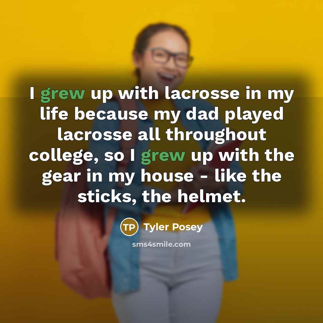 “I grew up with lacrosse in my life because my dad played lacrosse all throughout college, so I grew up with the gear in my house - like the sticks, the helmet.” quote by Tyler Posey