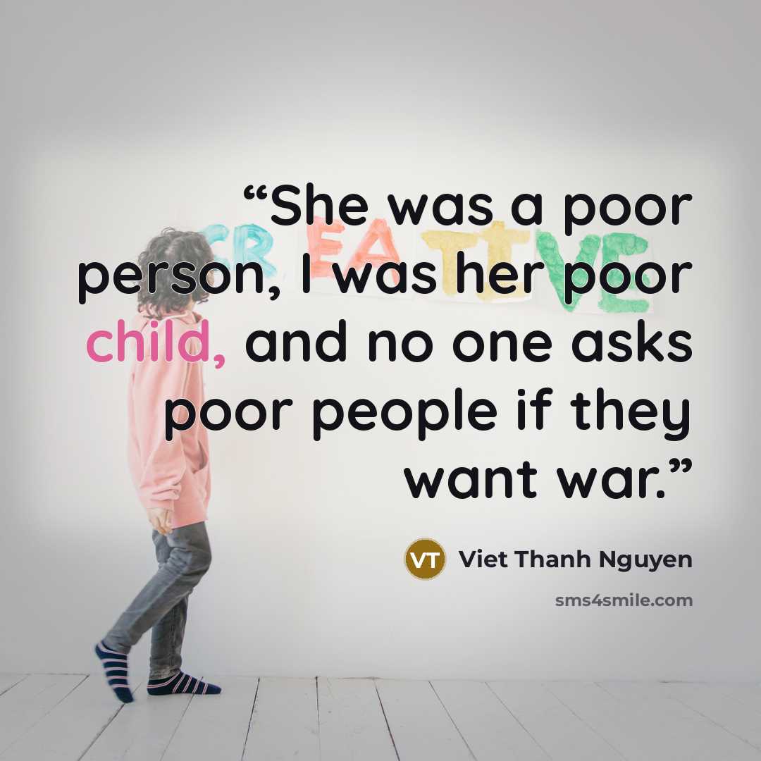 “She was a poor person, I was her poor child, and no one asks poor people if they want war.” quote by Viet Thanh Nguyen