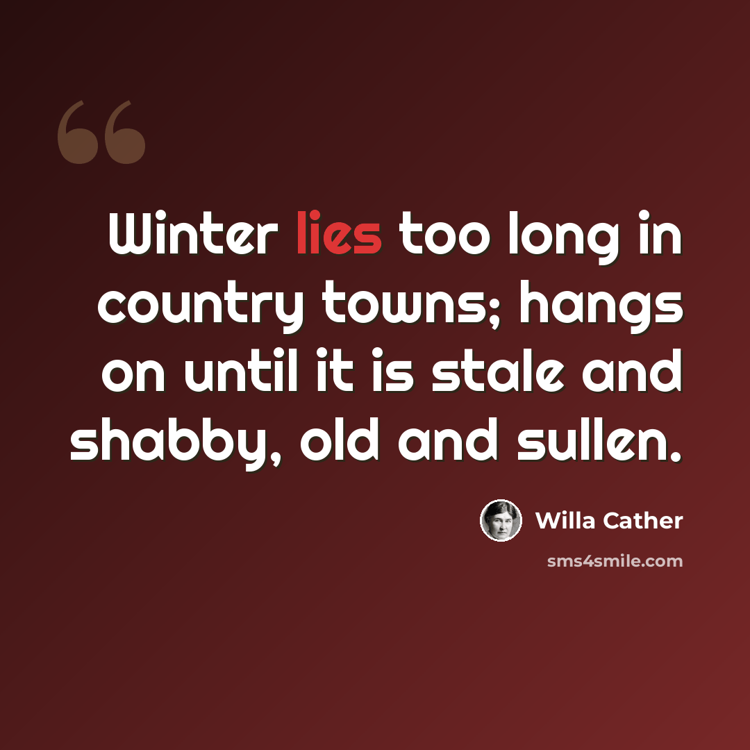 “Winter lies too long in country towns; hangs on until it is stale and shabby, old and sullen.” quote by Willa Cather