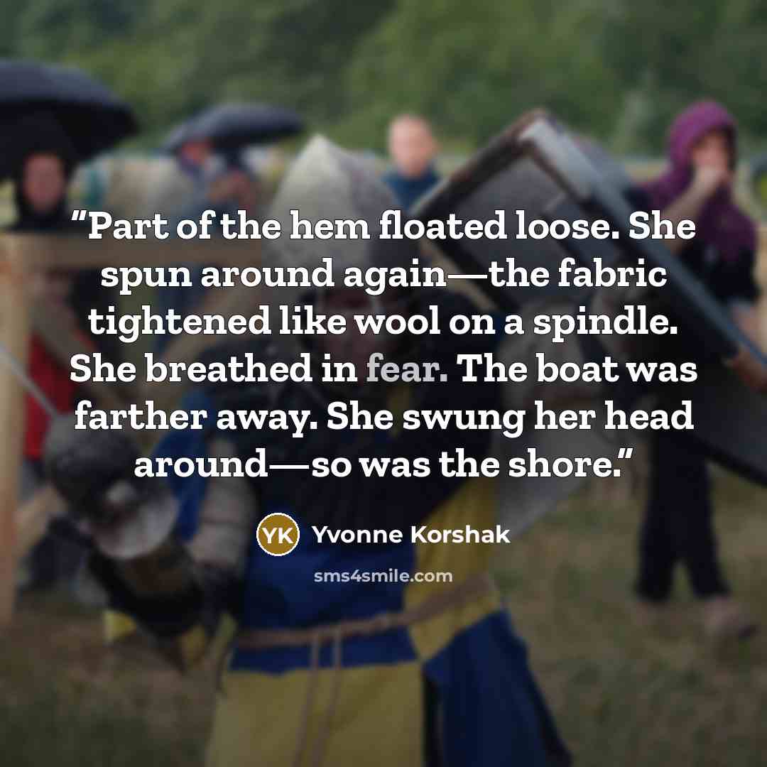 “Part of the hem floated loose. She spun around again—the fabric tightened like wool on a spindle. She breathed in fear. The boat was farther away. She swung her head around—so was the shore.” quote by Yvonne Korshak