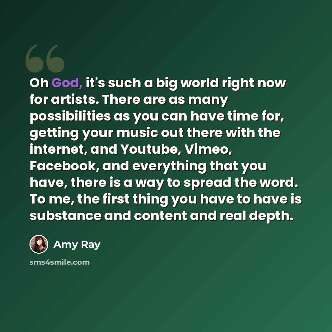 “Oh God, it's such a big world right now for artists. There are as many possibilities as you can have time for, getting your music out there with the internet, and Youtube, Vimeo, Facebook, and everything that you have, there is a way to spread the word. To me, the first thing you have to have is…” quote by Amy Ray