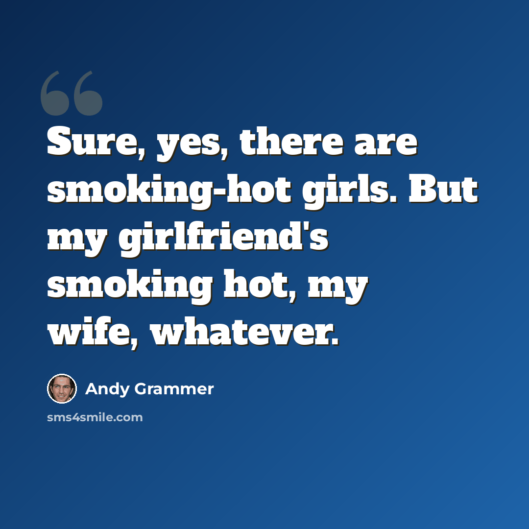 “Sure, yes, there are smoking-hot girls. But my girlfriend's smoking hot, my wife, whatever.” quote by Andy Grammer