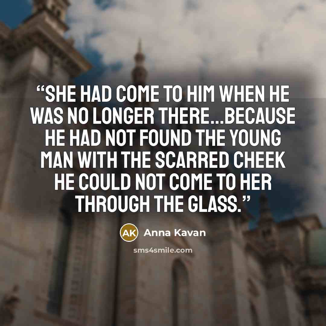 “she had come to him when he was no longer there…because he had not found the young man with the scarred cheek he could not come to her through the glass.” quote by Anna Kavan