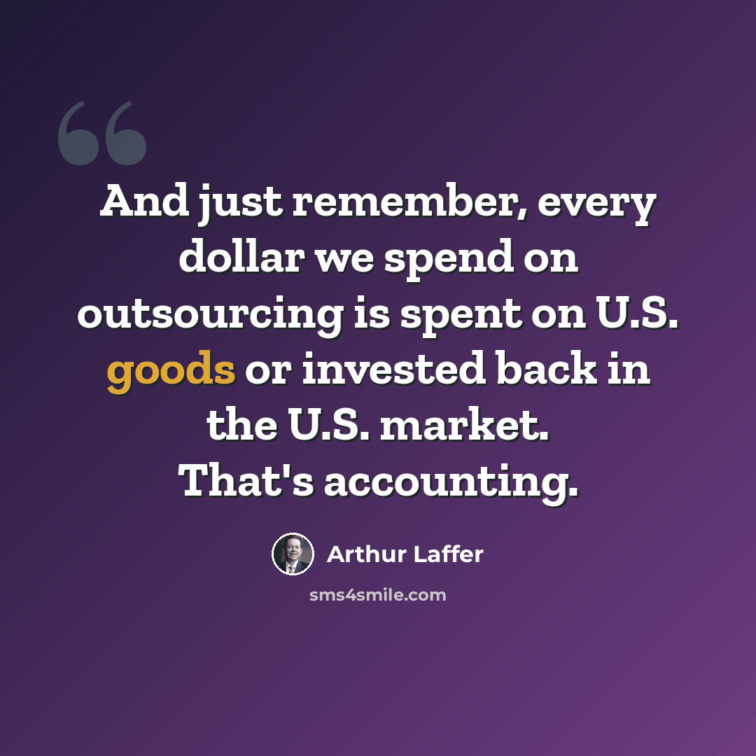 “And just remember, every dollar we spend on outsourcing is spent on U.S. goods or invested back in the U.S. market. That's accounting.” quote by Arthur Laffer