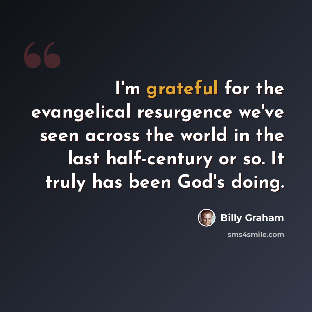 “I'm grateful for the evangelical resurgence we've seen across the world in the last half-century or so. It truly has been God's doing.” quote by Billy Graham
