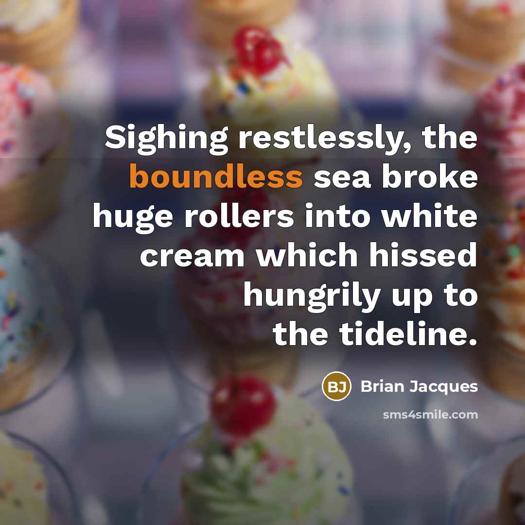 “Sighing restlessly, the boundless sea broke huge rollers into white cream which hissed hungrily up to the tideline.” quote by Brian Jacques
