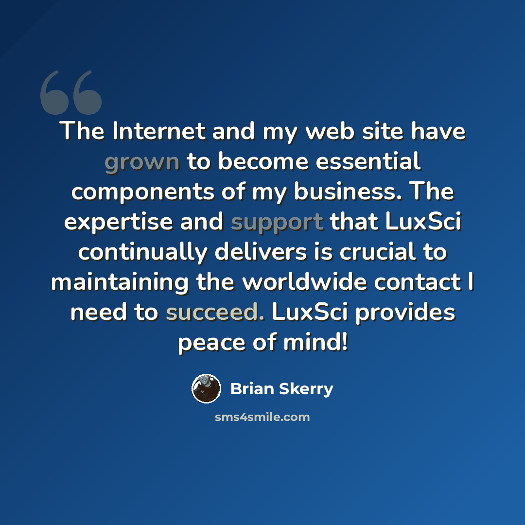 “The Internet and my web site have grown to become essential components of my business. The expertise and support that LuxSci continually delivers is crucial to maintaining the worldwide contact I need to succeed. LuxSci provides peace of mind!” quote by Brian Skerry