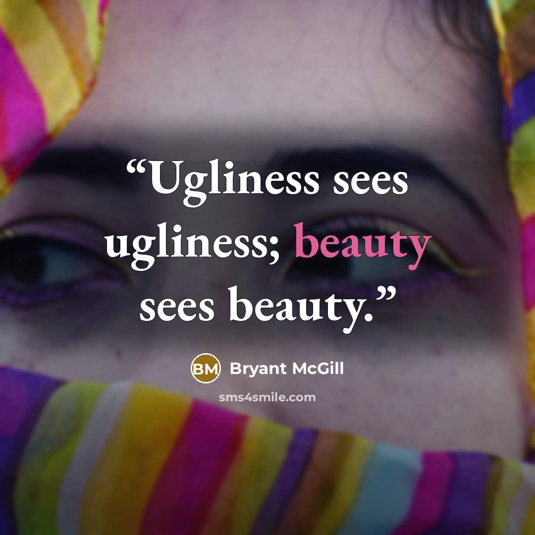 “Ugliness sees ugliness; beauty sees beauty.” quote by Bryant McGill