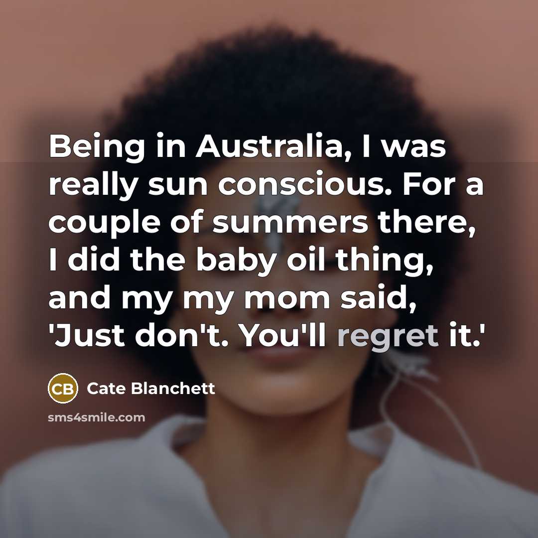 “Being in Australia, I was really sun conscious. For a couple of summers there, I did the baby oil thing, and my my mom said, 'Just don't. You'll regret it.'” quote by Cate Blanchett