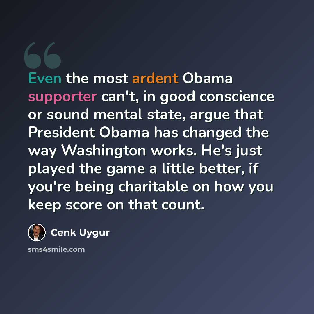 “Even the most ardent Obama supporter can't, in good conscience or sound mental state, argue that President Obama has changed the way Washington works. He's just played the game a little better, if you're being charitable on how you keep score on that count.” quote by Cenk Uygur